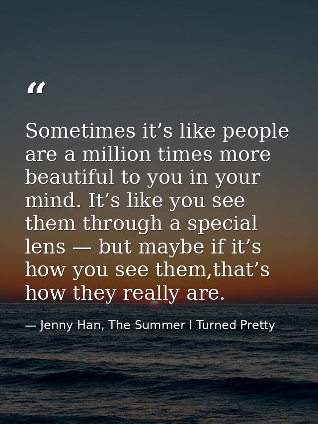 Sometimes it’s like people are a million times more beautiful to you in your mind. It’s like you see them through a spec — Jenny Han, The Summer I Turned Pretty