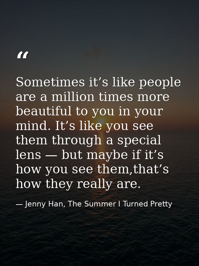 Sometimes it’s like people are a million times more beautiful to you in your mind. It’s like you see them through a spec — Jenny Han, The Summer I Turned Pretty