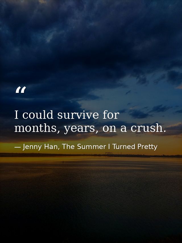 I could survive for months, years, on a crush. — Jenny Han, The Summer I Turned Pretty