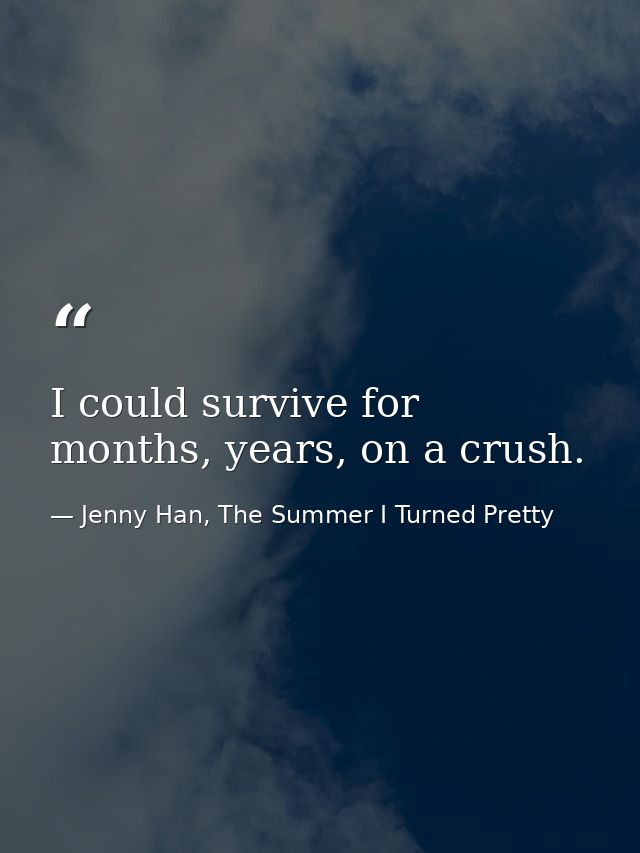 I could survive for months, years, on a crush. — Jenny Han, The Summer I Turned Pretty