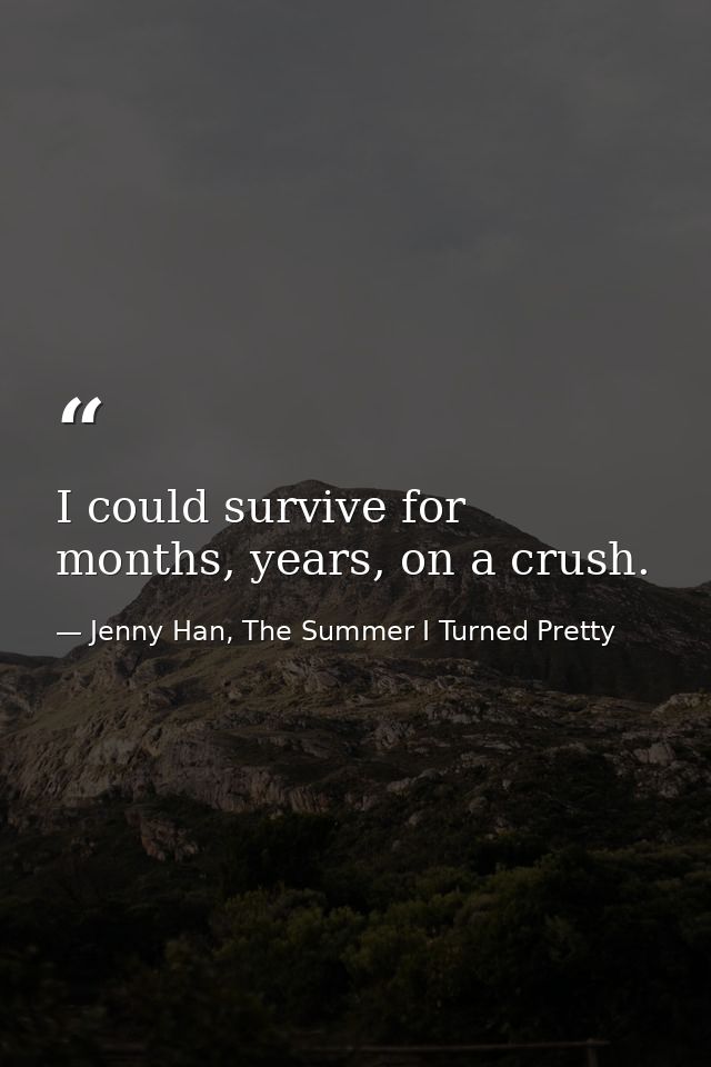 I could survive for months, years, on a crush. — Jenny Han, The Summer I Turned Pretty