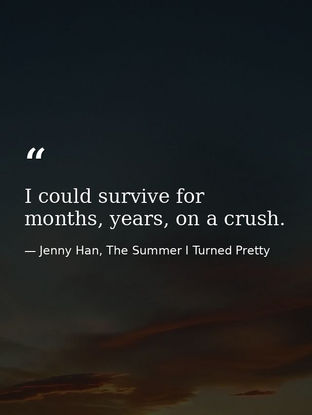 I could survive for months, years, on a crush. — Jenny Han, The Summer I Turned Pretty
