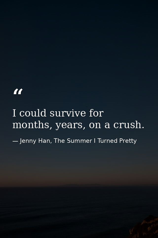 I could survive for months, years, on a crush. — Jenny Han, The Summer I Turned Pretty