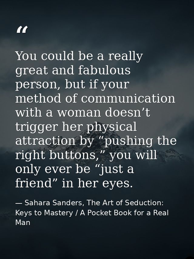 You could be a really great and fabulous person, but if your method of communication with a woman doesn’t trigger her ph — Sahara Sanders, The Art of Seduction: Keys to Mastery / A Pocket Book for a Real Man