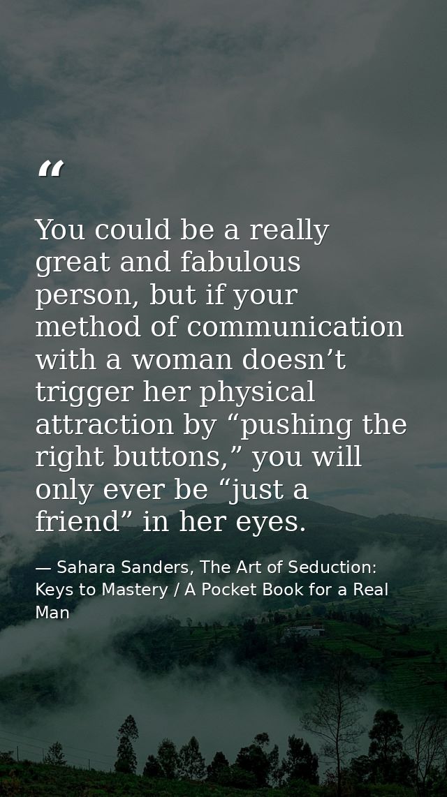 You could be a really great and fabulous person, but if your method of communication with a woman doesn’t trigger her ph — Sahara Sanders, The Art of Seduction: Keys to Mastery / A Pocket Book for a Real Man