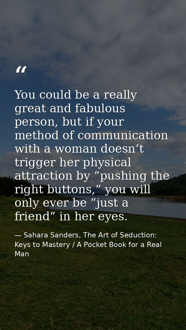 You could be a really great and fabulous person, but if your method of communication with a woman doesn’t trigger her ph — Sahara Sanders, The Art of Seduction: Keys to Mastery / A Pocket Book for a Real Man
