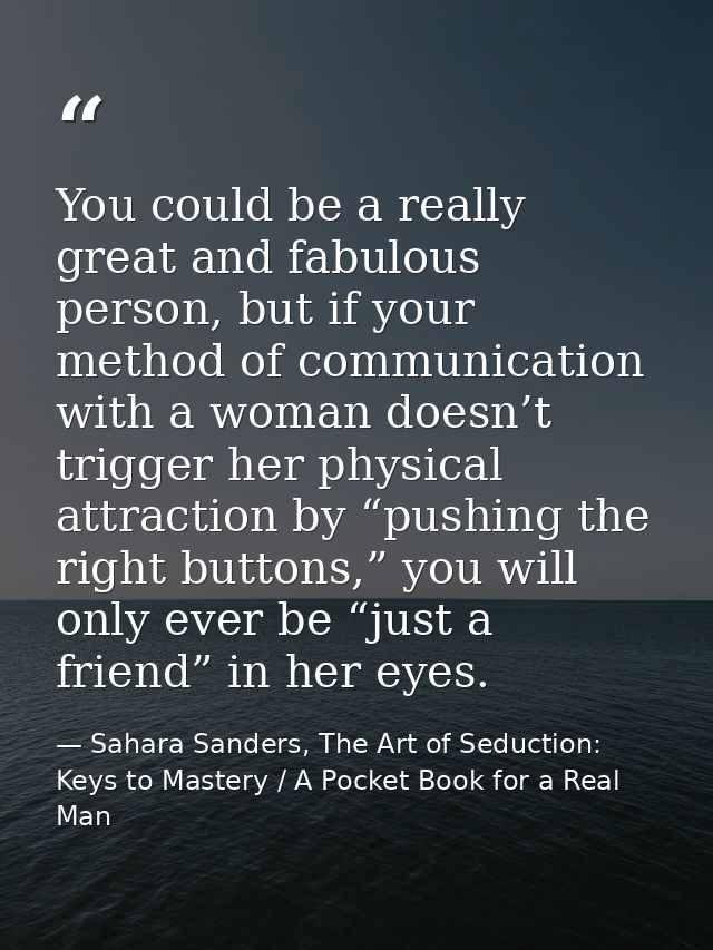 You could be a really great and fabulous person, but if your method of communication with a woman doesn’t trigger her ph — Sahara Sanders, The Art of Seduction: Keys to Mastery / A Pocket Book for a Real Man