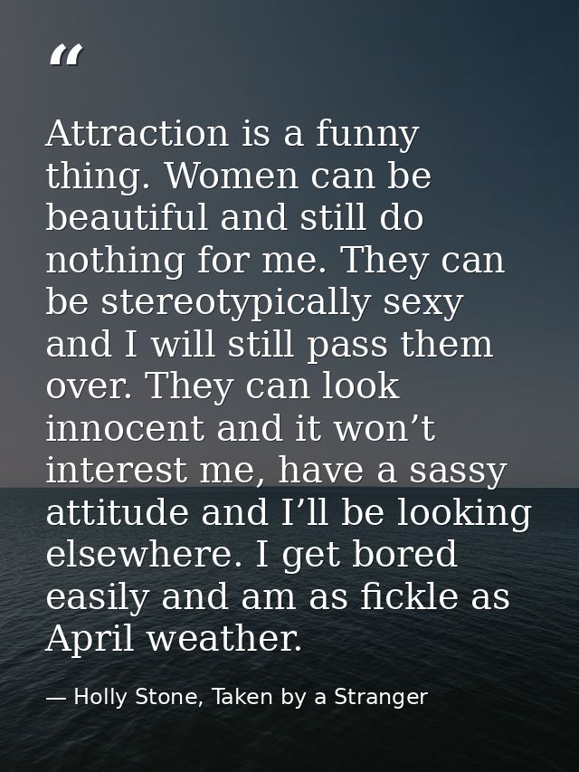 Attraction is a funny thing. Women can be beautiful and still do nothing for me. They can be stereotypically sexy and I  — Holly Stone, Taken by a Stranger