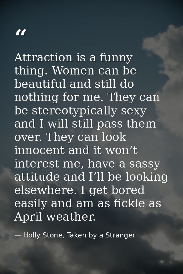 Attraction is a funny thing. Women can be beautiful and still do nothing for me. They can be stereotypically sexy and I  — Holly Stone, Taken by a Stranger