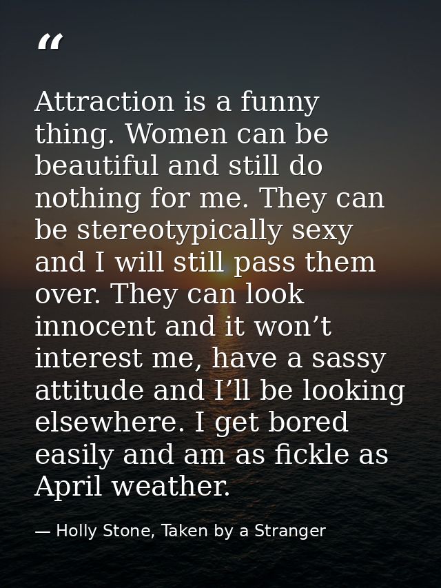 Attraction is a funny thing. Women can be beautiful and still do nothing for me. They can be stereotypically sexy and I  — Holly Stone, Taken by a Stranger