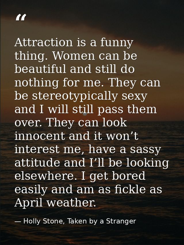 Attraction is a funny thing. Women can be beautiful and still do nothing for me. They can be stereotypically sexy and I  — Holly Stone, Taken by a Stranger