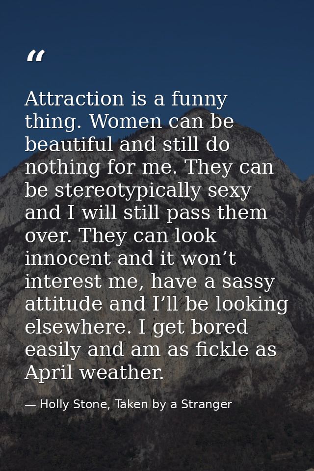 Attraction is a funny thing. Women can be beautiful and still do nothing for me. They can be stereotypically sexy and I  — Holly Stone, Taken by a Stranger