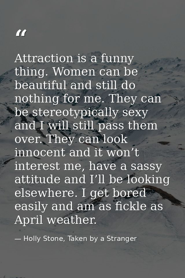 Attraction is a funny thing. Women can be beautiful and still do nothing for me. They can be stereotypically sexy and I  — Holly Stone, Taken by a Stranger