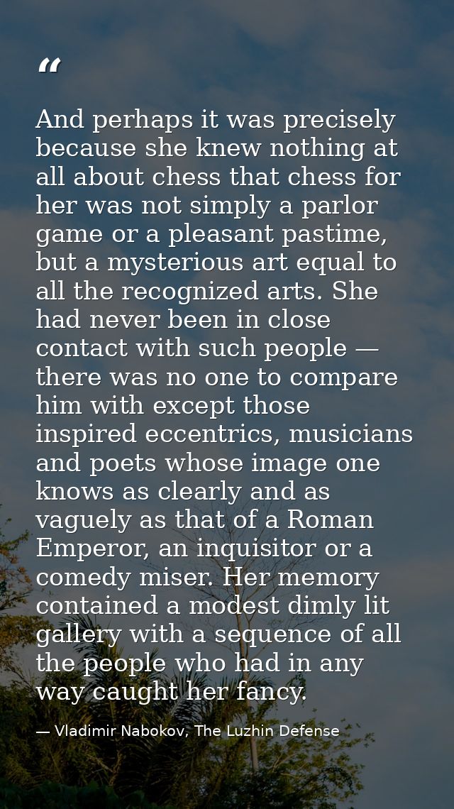 And perhaps it was precisely because she knew nothing at all about chess that chess for her was not simply a parlor game — Vladimir Nabokov, The Luzhin Defense