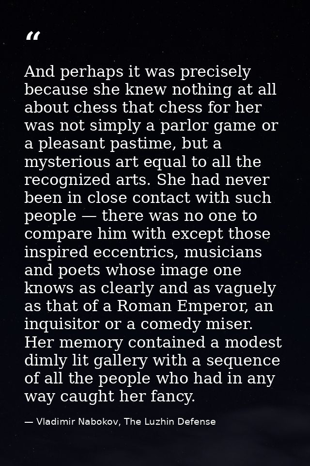 And perhaps it was precisely because she knew nothing at all about chess that chess for her was not simply a parlor game — Vladimir Nabokov, The Luzhin Defense