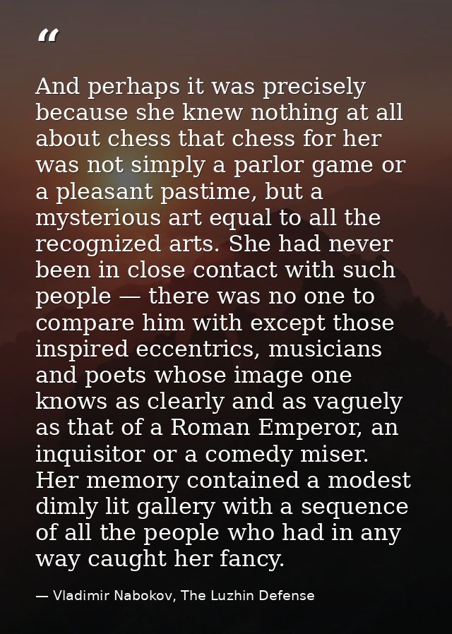 And perhaps it was precisely because she knew nothing at all about chess that chess for her was not simply a parlor game — Vladimir Nabokov, The Luzhin Defense
