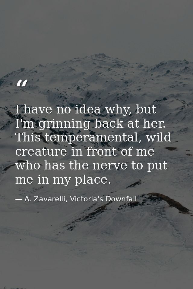 I have no idea why, but I'm grinning back at her. This temperamental, wild creature in front of me who has the nerve to  — A. Zavarelli, Victoria's Downfall