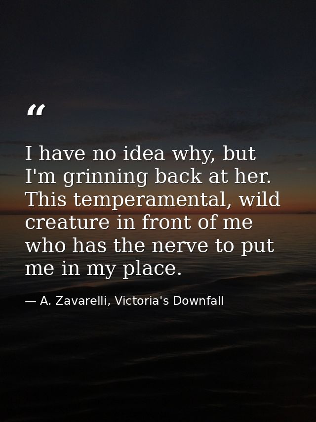 I have no idea why, but I'm grinning back at her. This temperamental, wild creature in front of me who has the nerve to  — A. Zavarelli, Victoria's Downfall