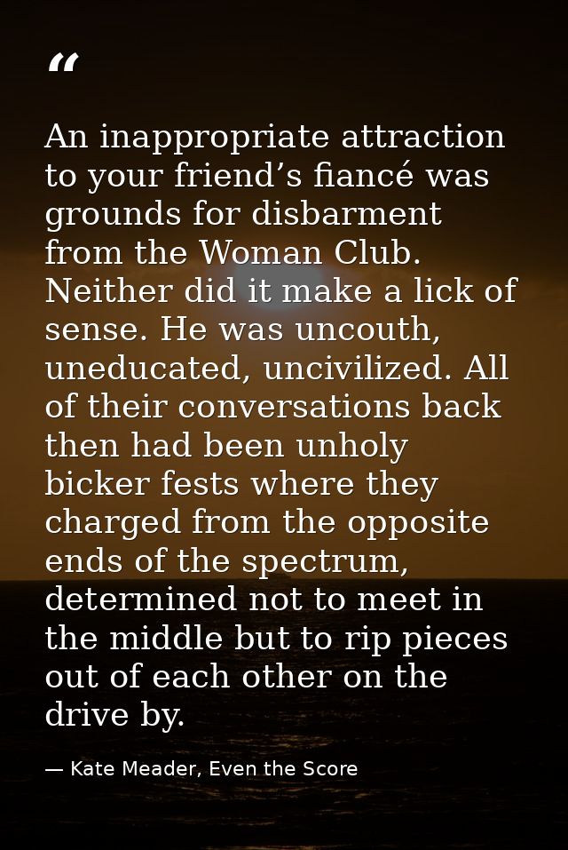 An inappropriate attraction to your friend’s fiancé was grounds for disbarment from the Woman Club. Neither did it make  — Kate Meader, Even the Score