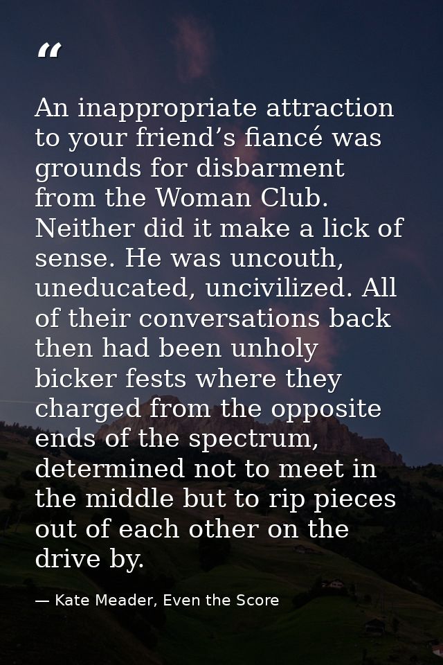 An inappropriate attraction to your friend’s fiancé was grounds for disbarment from the Woman Club. Neither did it make  — Kate Meader, Even the Score