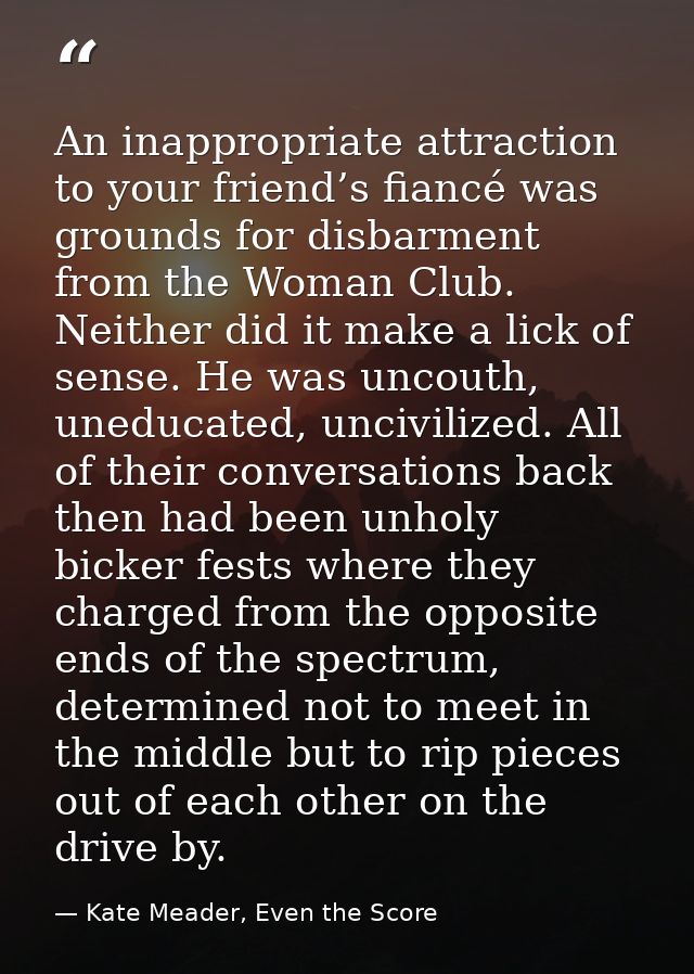 An inappropriate attraction to your friend’s fiancé was grounds for disbarment from the Woman Club. Neither did it make  — Kate Meader, Even the Score