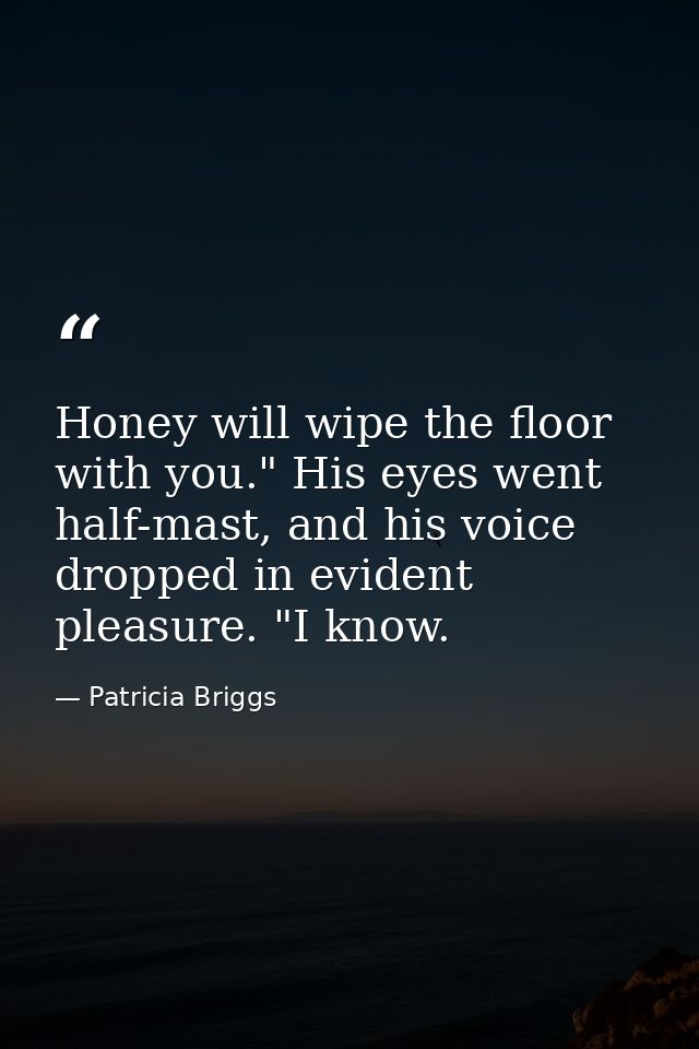 Honey will wipe the floor with you." His eyes went half-mast, and his voice dropped in evident pleasure. "I know. — Patricia Briggs