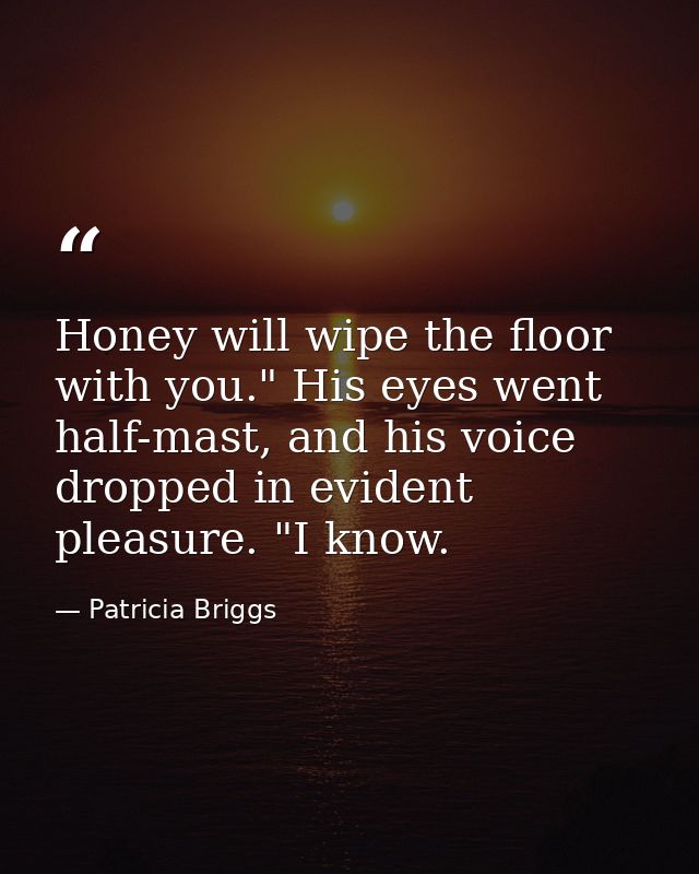 Honey will wipe the floor with you." His eyes went half-mast, and his voice dropped in evident pleasure. "I know. — Patricia Briggs