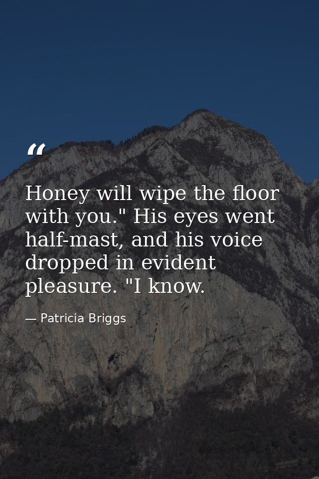 Honey will wipe the floor with you." His eyes went half-mast, and his voice dropped in evident pleasure. "I know. — Patricia Briggs