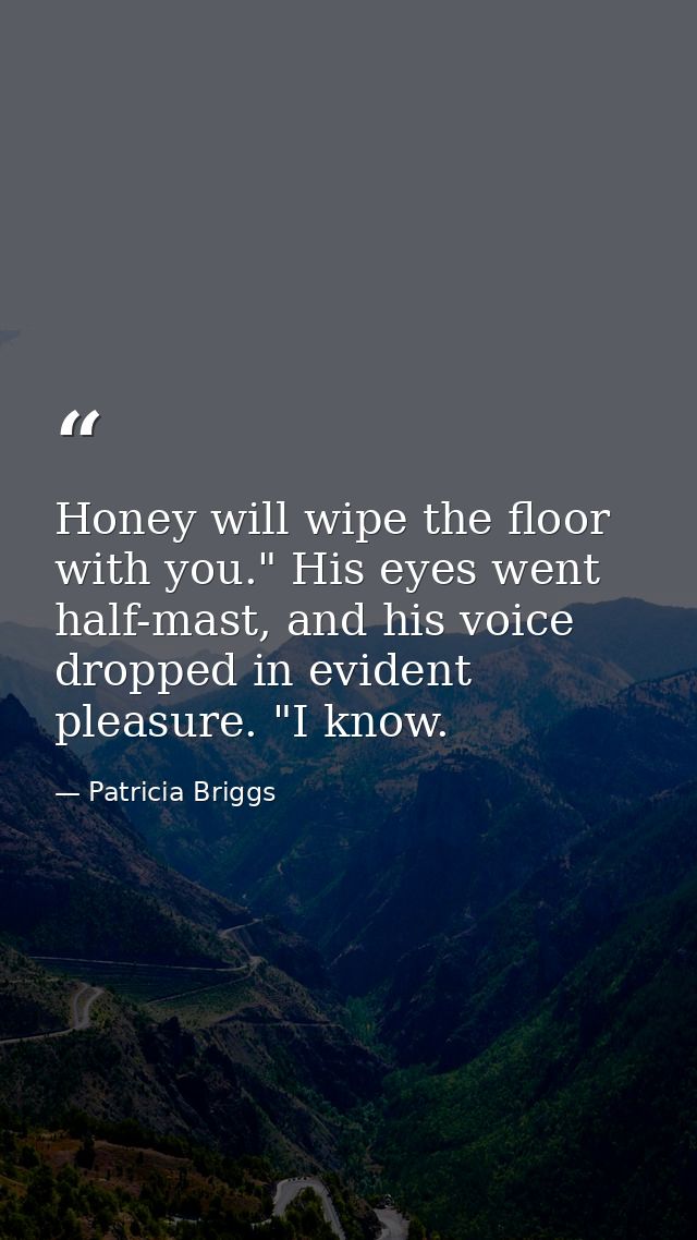 Honey will wipe the floor with you." His eyes went half-mast, and his voice dropped in evident pleasure. "I know. — Patricia Briggs