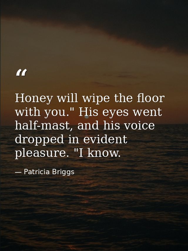 Honey will wipe the floor with you." His eyes went half-mast, and his voice dropped in evident pleasure. "I know. — Patricia Briggs
