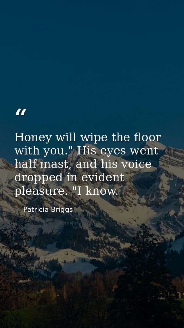 Honey will wipe the floor with you." His eyes went half-mast, and his voice dropped in evident pleasure. "I know. — Patricia Briggs