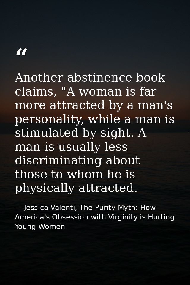Another abstinence book claims, "A woman is far more attracted by a man's personality, while a man is stimulated by sigh — Jessica Valenti, The Purity Myth: How America's Obsession with Virginity is Hurting Young Women