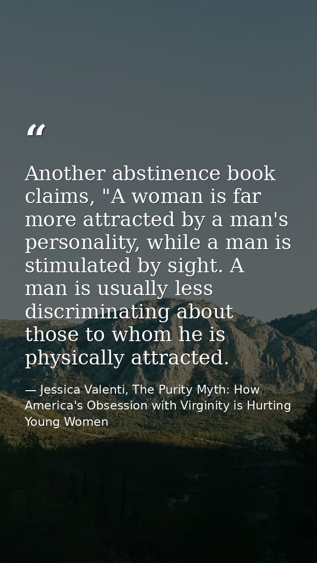 Another abstinence book claims, "A woman is far more attracted by a man's personality, while a man is stimulated by sigh — Jessica Valenti, The Purity Myth: How America's Obsession with Virginity is Hurting Young Women