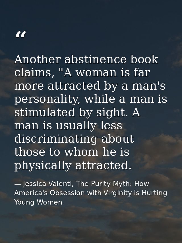 Another abstinence book claims, "A woman is far more attracted by a man's personality, while a man is stimulated by sigh — Jessica Valenti, The Purity Myth: How America's Obsession with Virginity is Hurting Young Women