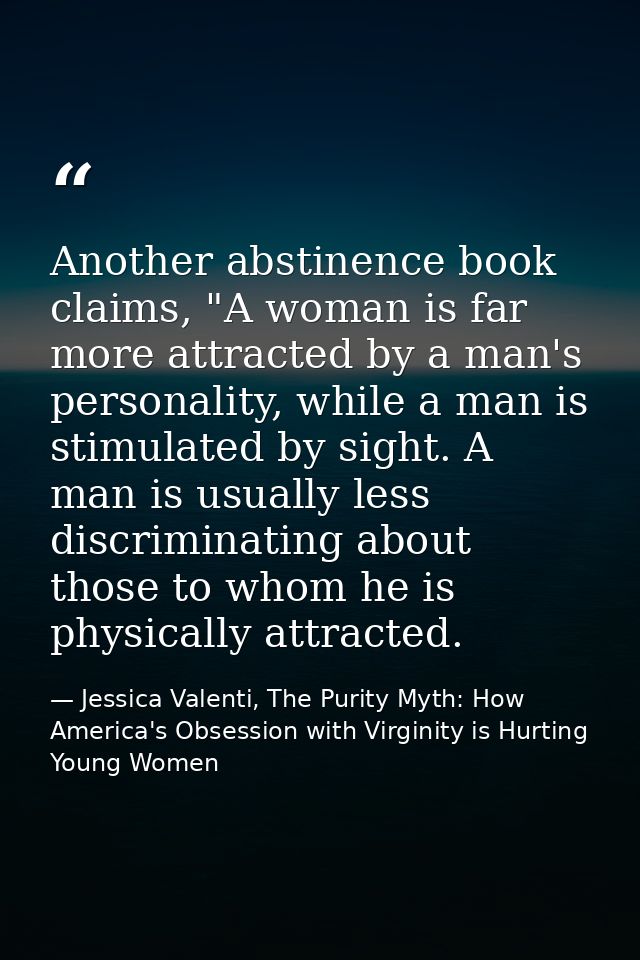 Another abstinence book claims, "A woman is far more attracted by a man's personality, while a man is stimulated by sigh — Jessica Valenti, The Purity Myth: How America's Obsession with Virginity is Hurting Young Women