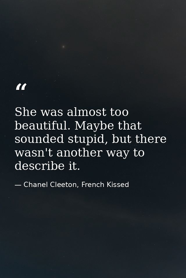 She was almost too beautiful. Maybe that sounded stupid, but there wasn't another way to describe it. — Chanel Cleeton, French Kissed