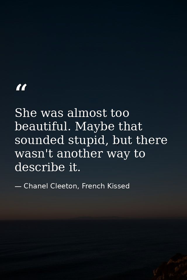 She was almost too beautiful. Maybe that sounded stupid, but there wasn't another way to describe it. — Chanel Cleeton, French Kissed