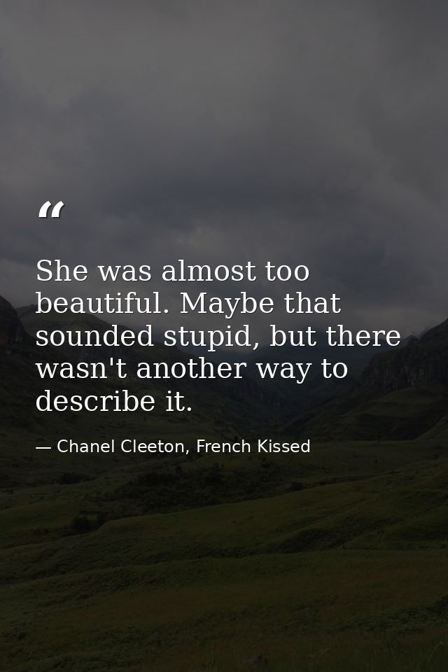 She was almost too beautiful. Maybe that sounded stupid, but there wasn't another way to describe it. — Chanel Cleeton, French Kissed