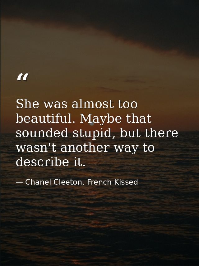 She was almost too beautiful. Maybe that sounded stupid, but there wasn't another way to describe it. — Chanel Cleeton, French Kissed