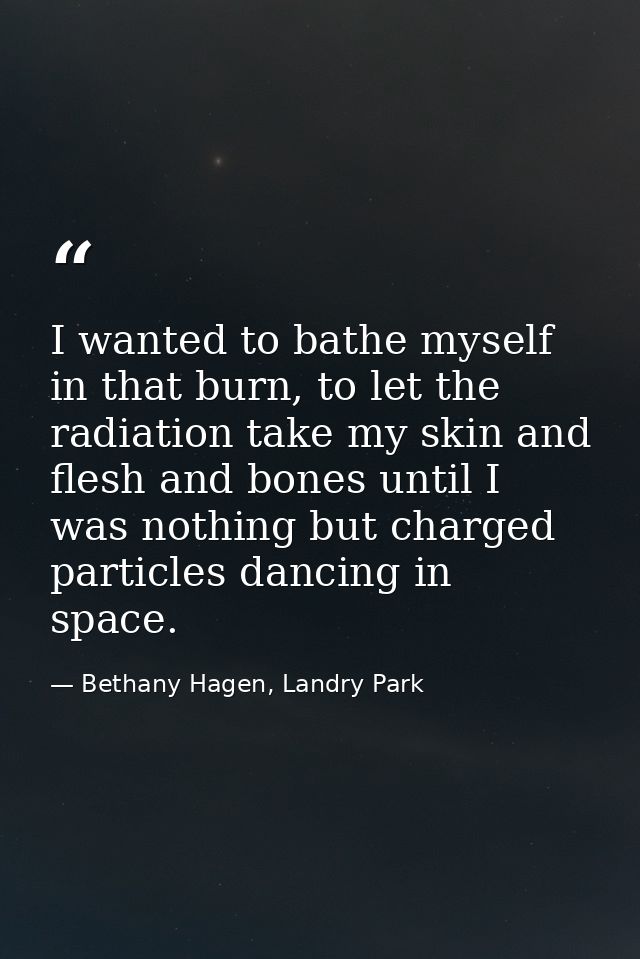 I wanted to bathe myself in that burn, to let the radiation take my skin and flesh and bones until I was nothing but cha — Bethany Hagen, Landry Park