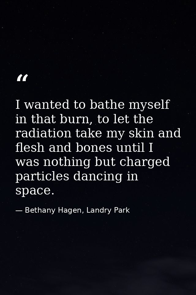 I wanted to bathe myself in that burn, to let the radiation take my skin and flesh and bones until I was nothing but cha — Bethany Hagen, Landry Park