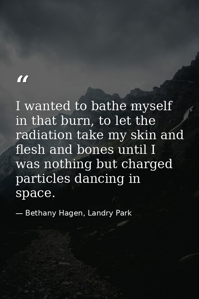 I wanted to bathe myself in that burn, to let the radiation take my skin and flesh and bones until I was nothing but cha — Bethany Hagen, Landry Park