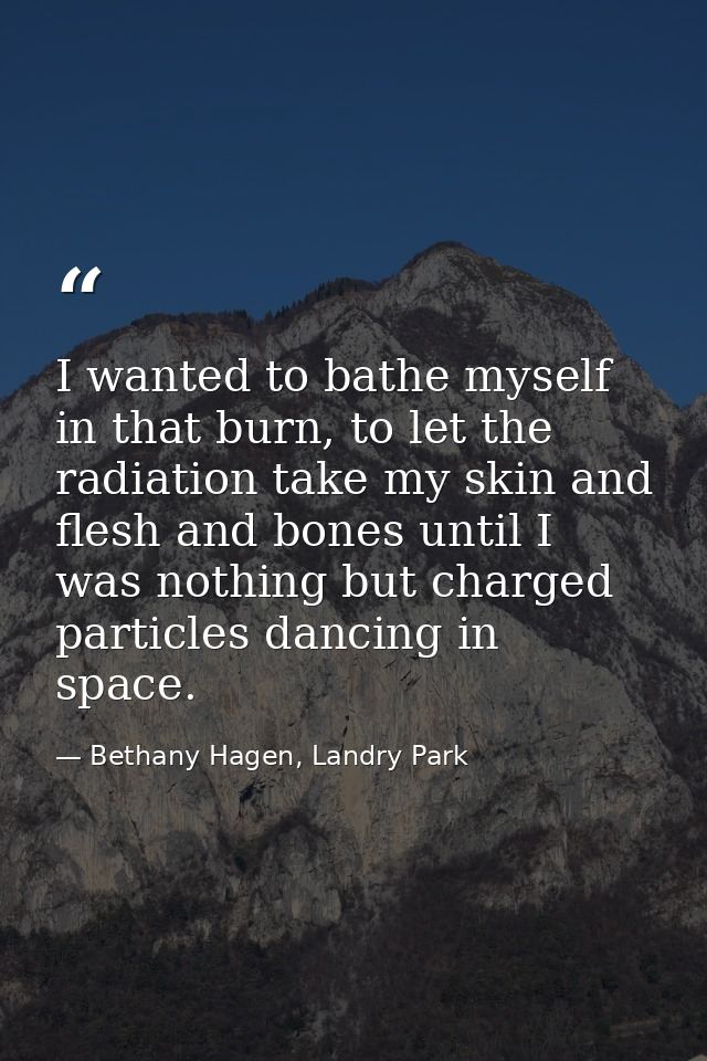 I wanted to bathe myself in that burn, to let the radiation take my skin and flesh and bones until I was nothing but cha — Bethany Hagen, Landry Park