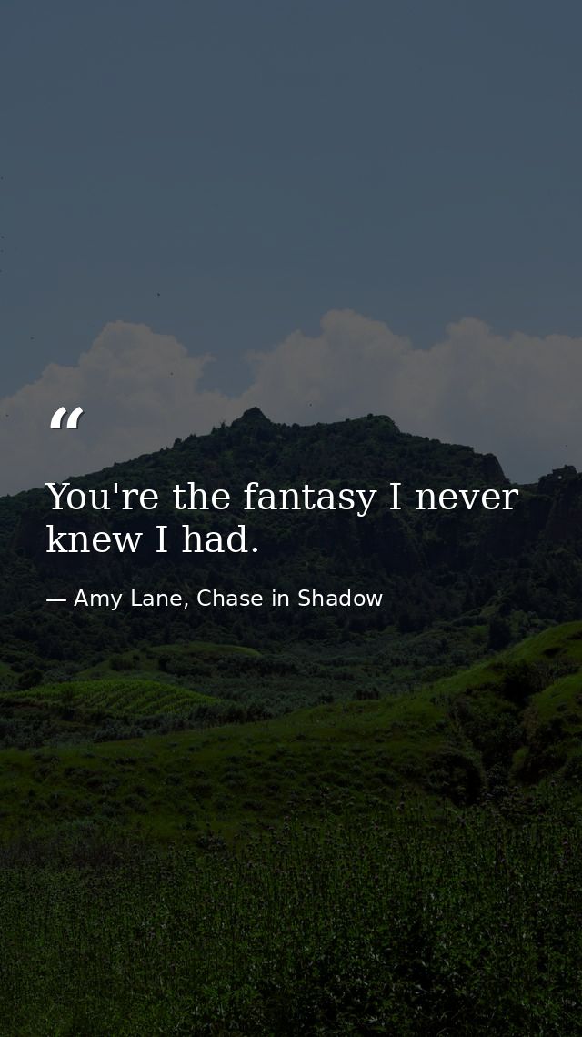 You're the fantasy I never knew I had. — Amy Lane, Chase in Shadow