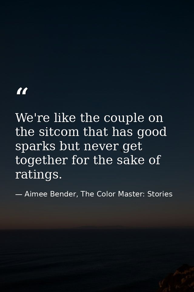We're like the couple on the sitcom that has good sparks but never get together for the sake of ratings. — Aimee Bender, The Color Master: Stories