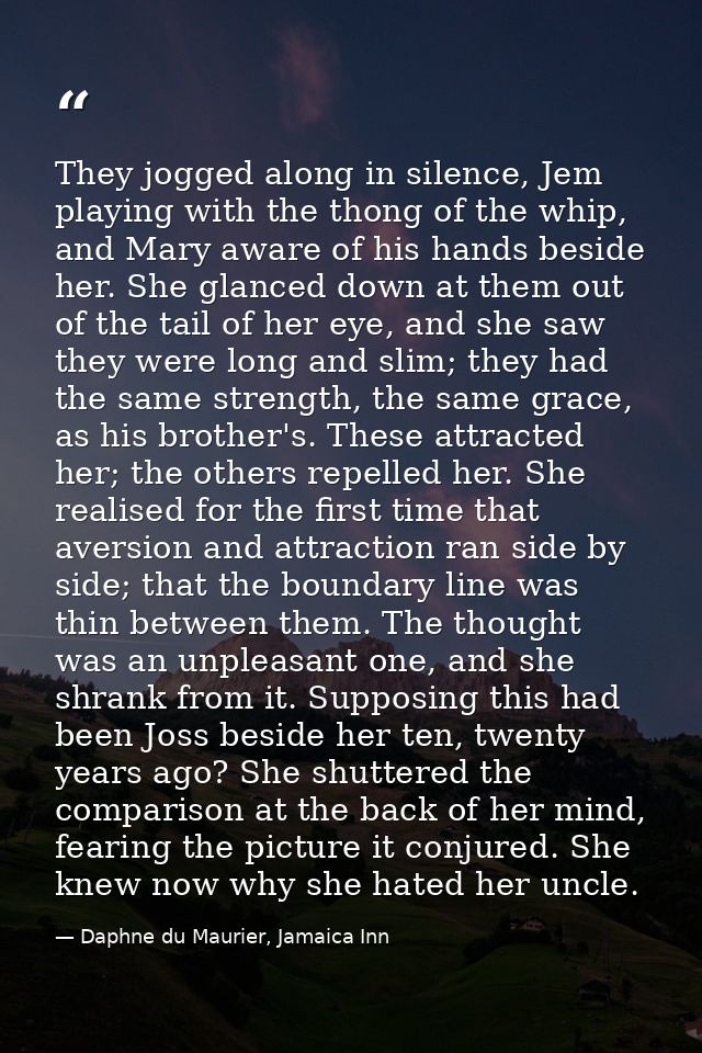 They jogged along in silence, Jem playing with the thong of the whip, and Mary aware of his hands beside her. She glance — Daphne du Maurier, Jamaica Inn