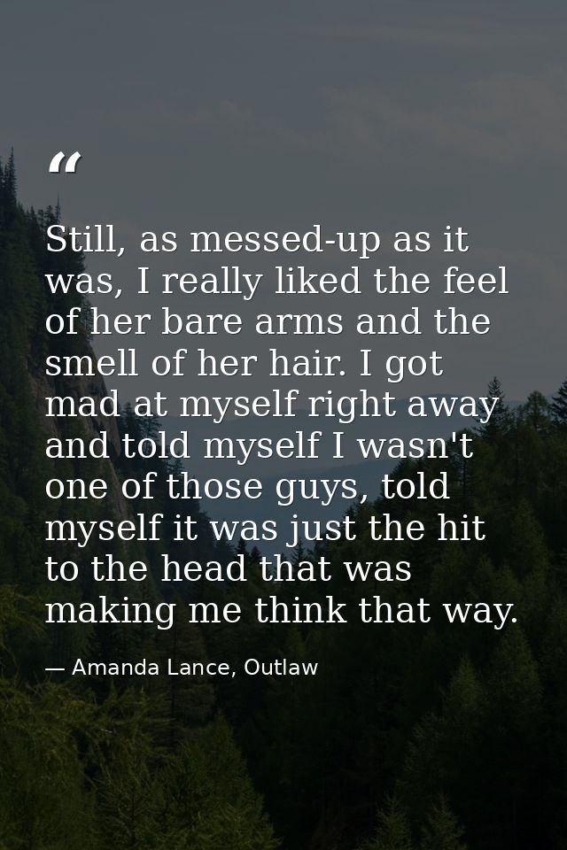 Still, as messed-up as it was, I really liked the feel of her bare arms and the smell of her hair. I got mad at myself r — Amanda Lance, Outlaw