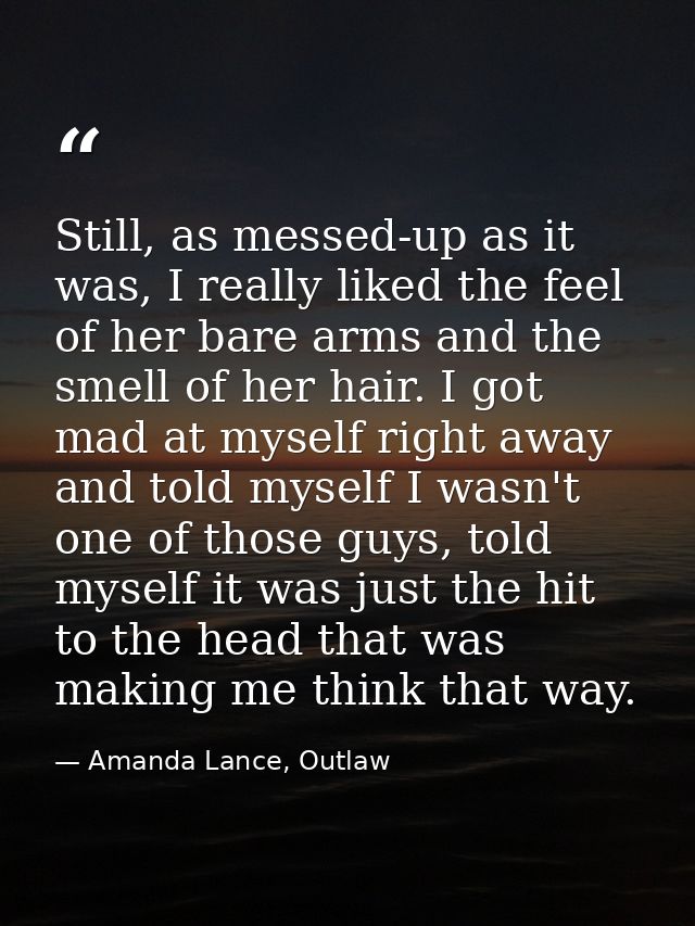 Still, as messed-up as it was, I really liked the feel of her bare arms and the smell of her hair. I got mad at myself r — Amanda Lance, Outlaw