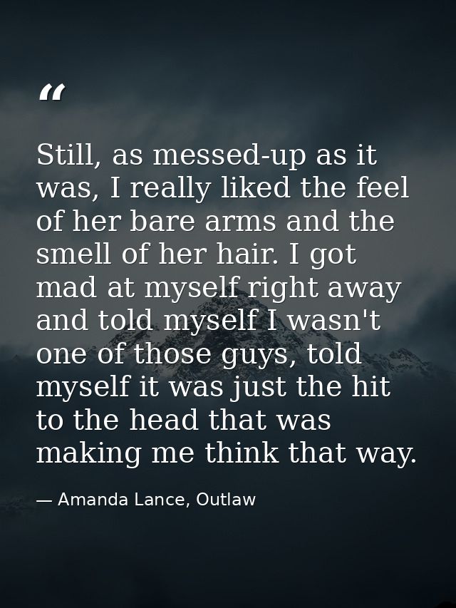 Still, as messed-up as it was, I really liked the feel of her bare arms and the smell of her hair. I got mad at myself r — Amanda Lance, Outlaw