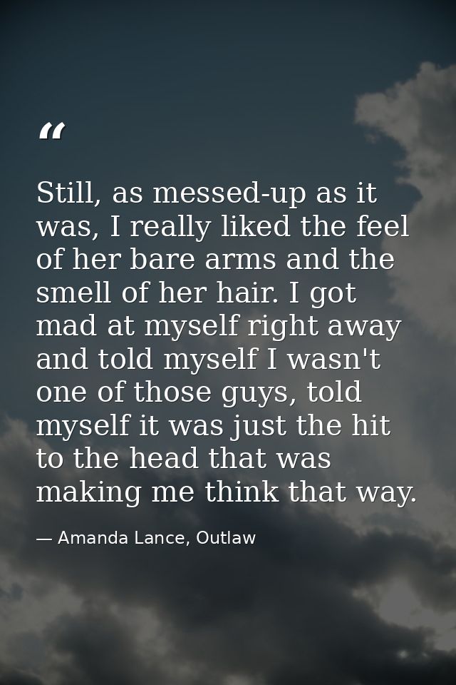 Still, as messed-up as it was, I really liked the feel of her bare arms and the smell of her hair. I got mad at myself r — Amanda Lance, Outlaw